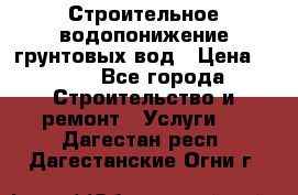 Строительное водопонижение грунтовых вод › Цена ­ 270 - Все города Строительство и ремонт » Услуги   . Дагестан респ.,Дагестанские Огни г.